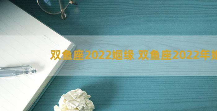 双鱼座2022姻缘 双鱼座2022年婚姻